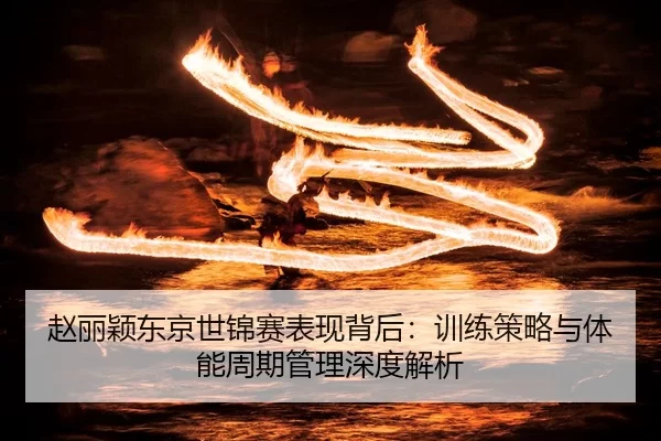 赵丽颖东京世锦赛表现背后：训练策略与体能周期管理深度解析