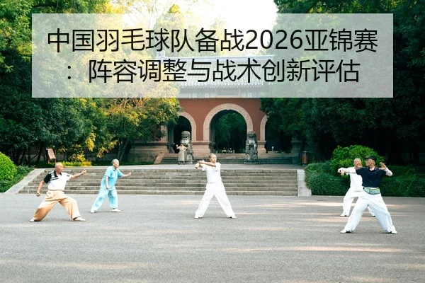 中国羽毛球队备战2026亚锦赛：阵容调整与战术创新评估