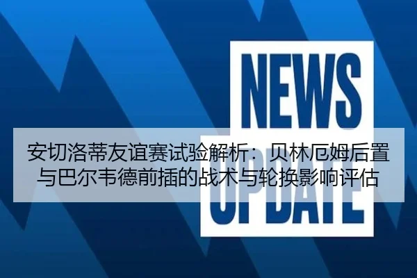 安切洛蒂友谊赛试验解析：贝林厄姆后置与巴尔韦德前插的战术与轮换影响评估