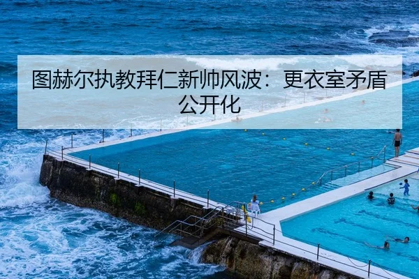 图赫尔执教拜仁新帅风波：更衣室矛盾公开化