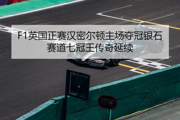F1英国正赛汉密尔顿主场夺冠银石赛道七冠王传奇延续